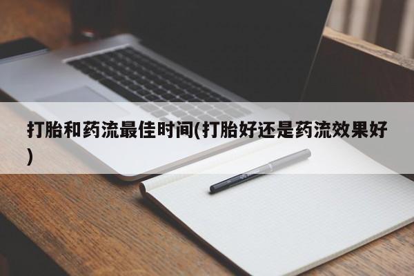 药流药使用打胎和药流最佳时间(打胎好还是药流效果好)