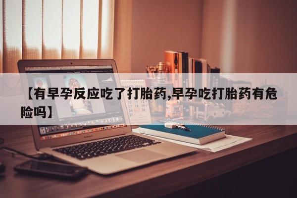 药流药使用【有早孕反应吃了打胎药,早孕吃打胎药有危险吗】