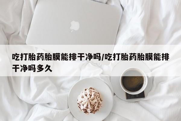 药流药使用吃打胎药胎膜能排干净吗/吃打胎药胎膜能排干净吗多久