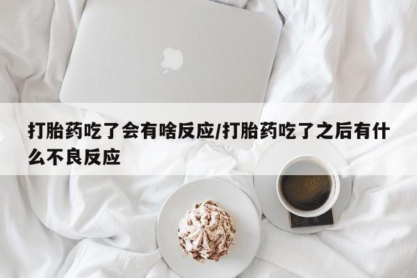 药流药使用打胎药吃了会有啥反应/打胎药吃了之后有什么不良反应