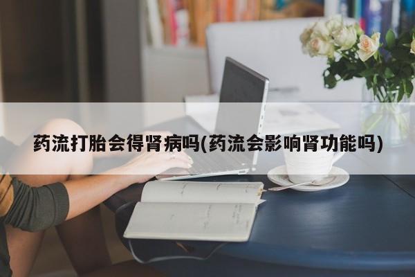 药流药使用药流打胎会得肾病吗(药流会影响肾功能吗)