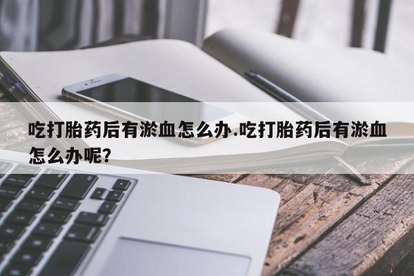 药流药使用吃打胎药后有淤血怎么办.吃打胎药后有淤血怎么办呢？