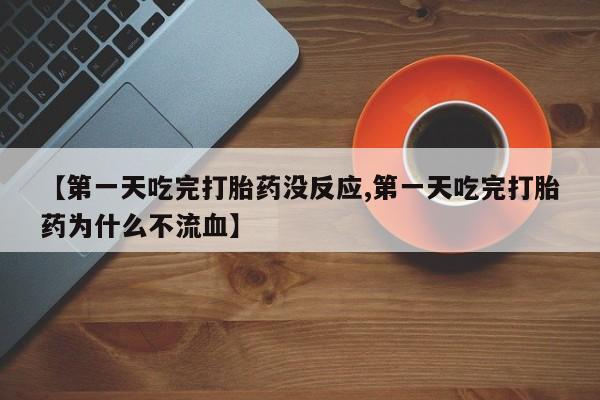 药流药使用【第一天吃完打胎药没反应,第一天吃完打胎药为什么不流血】