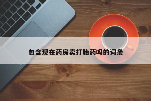 药流药使用包含现在药房卖打胎药吗的词条