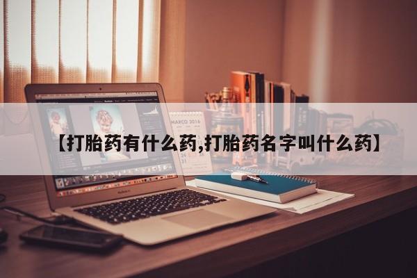 药流药使用【打胎药有什么药,打胎药名字叫什么药】