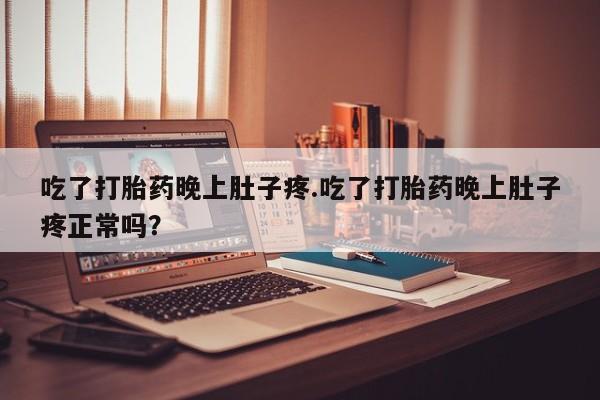 药流药使用吃了打胎药晚上肚子疼.吃了打胎药晚上肚子疼正常吗？