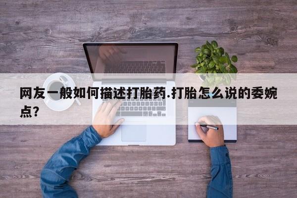 药流药使用网友一般如何描述打胎药.打胎怎么说的委婉点？