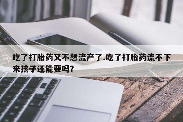 药流药使用吃了打胎药又不想流产了.吃了打胎药流不下来孩子还能要吗？