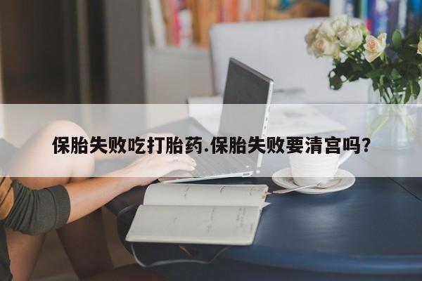 药流药使用保胎失败吃打胎药.保胎失败要清宫吗？