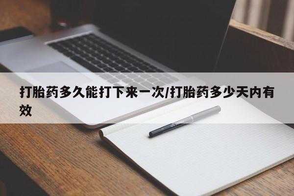 药流药使用打胎药多久能打下来一次/打胎药多少天内有效