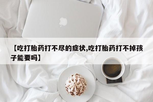 药流药使用【吃打胎药打不尽的症状,吃打胎药打不掉孩子能要吗】