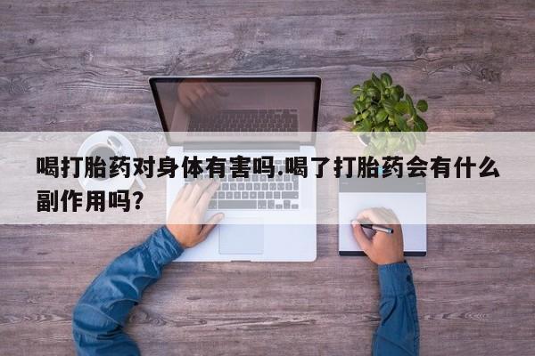 药流药使用喝打胎药对身体有害吗.喝了打胎药会有什么副作用吗？