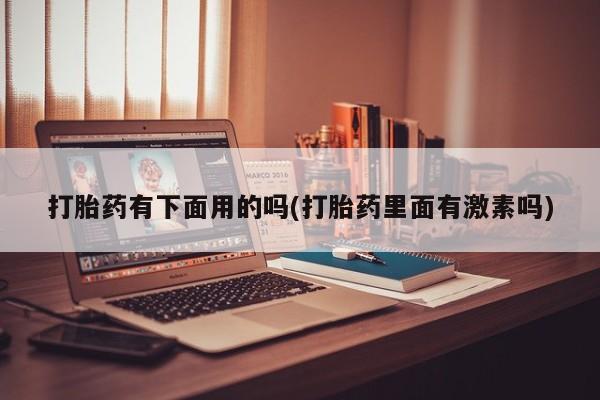 药流药使用打胎药有下面用的吗(打胎药里面有激素吗)