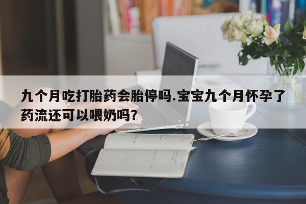 药流药使用九个月吃打胎药会胎停吗.宝宝九个月怀孕了药流还可以喂奶吗？
