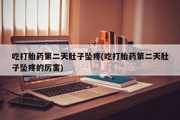 药流药使用吃打胎药第二天肚子坠疼(吃打胎药第二天肚子坠疼的厉害)