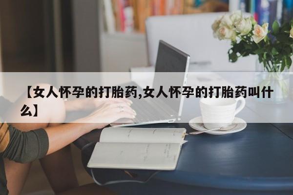 药流药使用【女人怀孕的打胎药,女人怀孕的打胎药叫什么】