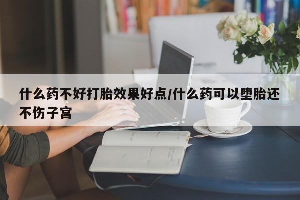 药流药使用什么药不好打胎效果好点/什么药可以堕胎还不伤子宫