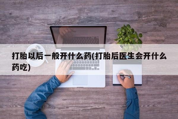 药流药使用打胎以后一般开什么药(打胎后医生会开什么药吃)