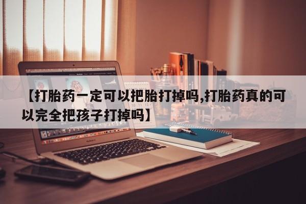 药流药使用【打胎药一定可以把胎打掉吗,打胎药真的可以完全把孩子打掉吗】