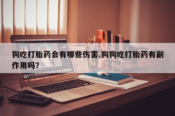 药流药使用狗吃打胎药会有哪些伤害.狗狗吃打胎药有副作用吗？