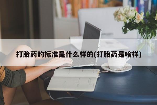 药流药使用打胎药的标准是什么样的(打胎药是啥样)
