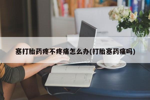药流药使用塞打胎药疼不疼痛怎么办(打胎塞药痛吗)