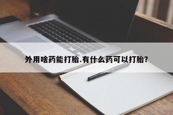 药流药使用外用啥药能打胎.有什么药可以打胎？