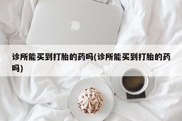 药流药使用诊所能买到打胎的药吗(诊所能买到打胎的药吗)