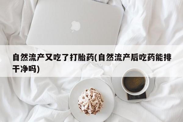 药流药使用自然流产又吃了打胎药(自然流产后吃药能排干净吗)