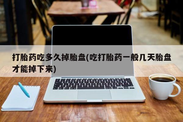 药流药使用打胎药吃多久掉胎盘(吃打胎药一般几天胎盘才能掉下来)