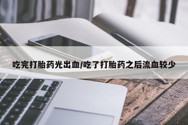 药流药使用吃完打胎药光出血/吃了打胎药之后流血较少