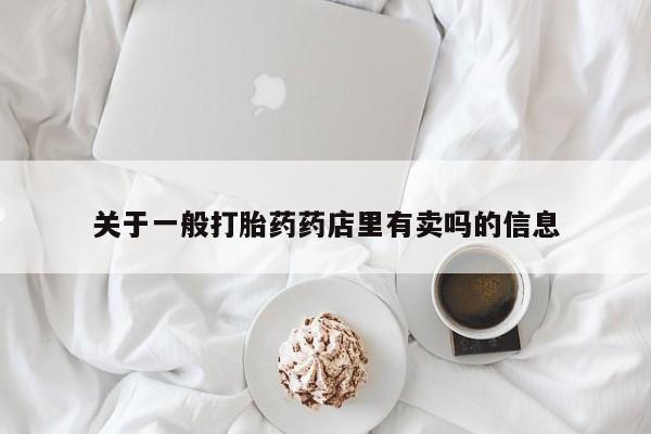 药流药使用关于一般打胎药药店里有卖吗的信息
