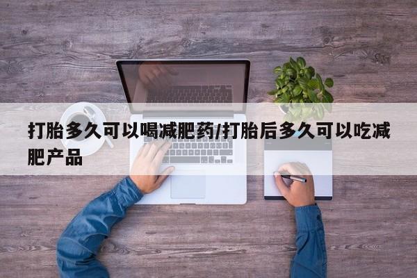 药流药使用打胎多久可以喝减肥药/打胎后多久可以吃减肥产品