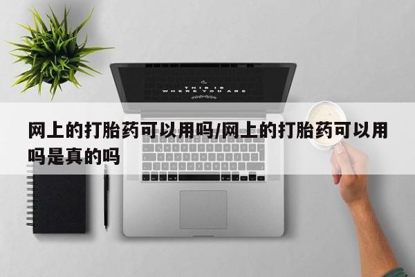 药流药使用网上的打胎药可以用吗/网上的打胎药可以用吗是真的吗