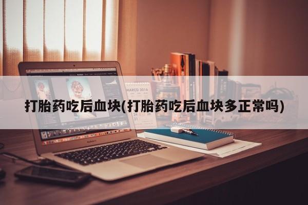 药流药使用打胎药吃后血块(打胎药吃后血块多正常吗)
