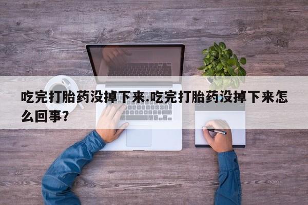 药流药使用吃完打胎药没掉下来.吃完打胎药没掉下来怎么回事？
