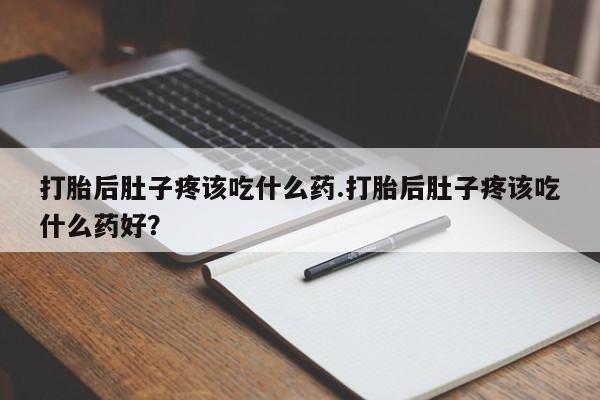 药流药使用打胎后肚子疼该吃什么药.打胎后肚子疼该吃什么药好？