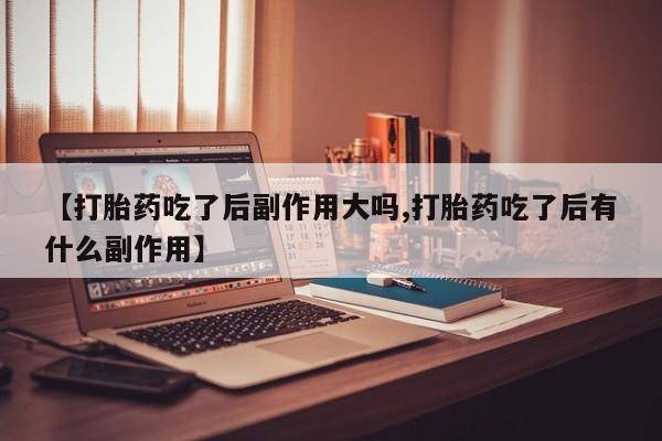 药流药使用【打胎药吃了后副作用大吗,打胎药吃了后有什么副作用】