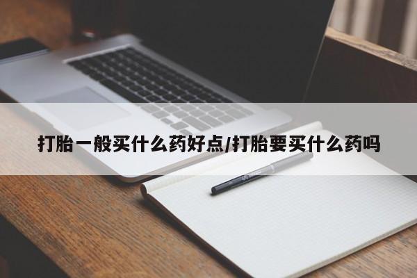 药流药使用打胎一般买什么药好点/打胎要买什么药吗