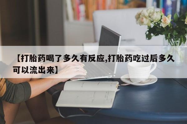 药流药使用【打胎药喝了多久有反应,打胎药吃过后多久可以流出来】