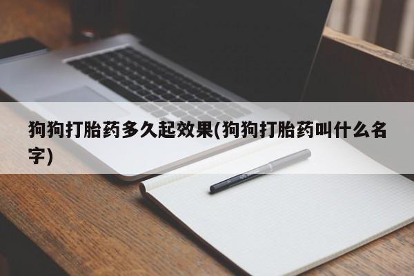 药流药使用狗狗打胎药多久起效果(狗狗打胎药叫什么名字)