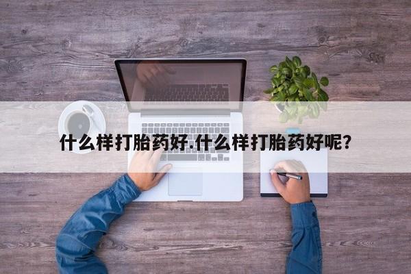 药流药使用什么样打胎药好.什么样打胎药好呢？