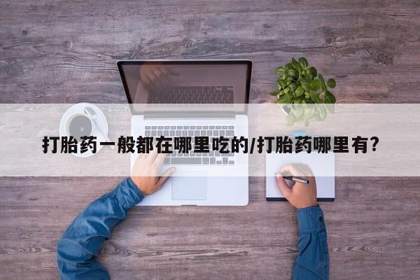 药流药使用打胎药一般都在哪里吃的/打胎药哪里有?