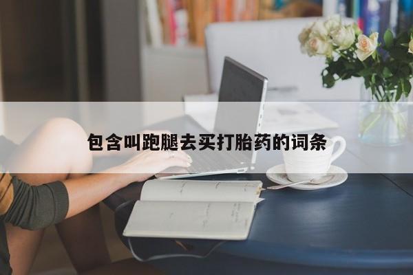 药流药使用包含叫跑腿去买打胎药的词条