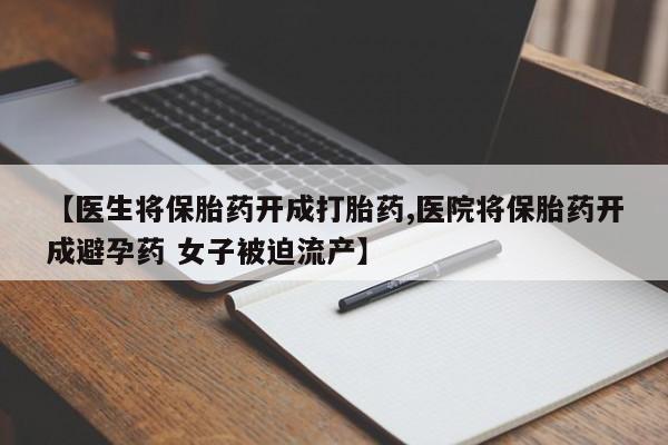 药流药使用【医生将保胎药开成打胎药,医院将保胎药开成避孕药 女子被迫流产】
