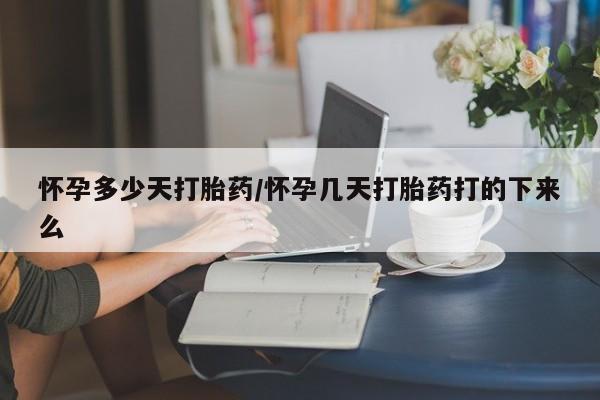 药流药使用怀孕多少天打胎药/怀孕几天打胎药打的下来么