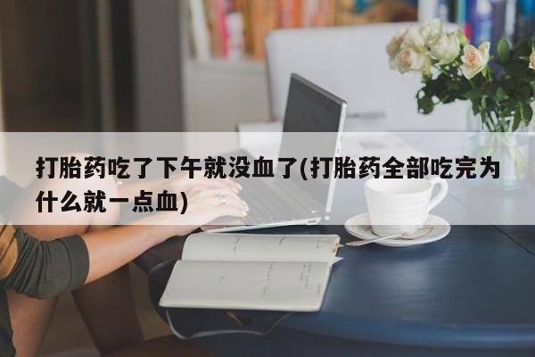 药流药使用打胎药吃了下午就没血了(打胎药全部吃完为什么就一点血)