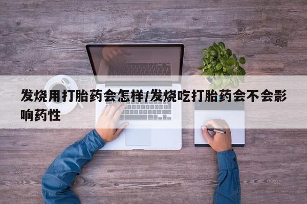 药流药使用发烧用打胎药会怎样/发烧吃打胎药会不会影响药性