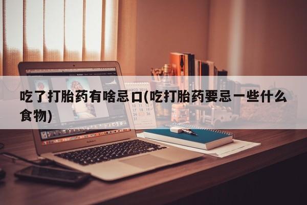 药流药使用吃了打胎药有啥忌口(吃打胎药要忌一些什么食物)