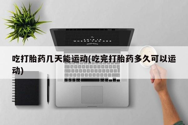 药流药使用吃打胎药几天能运动(吃完打胎药多久可以运动)